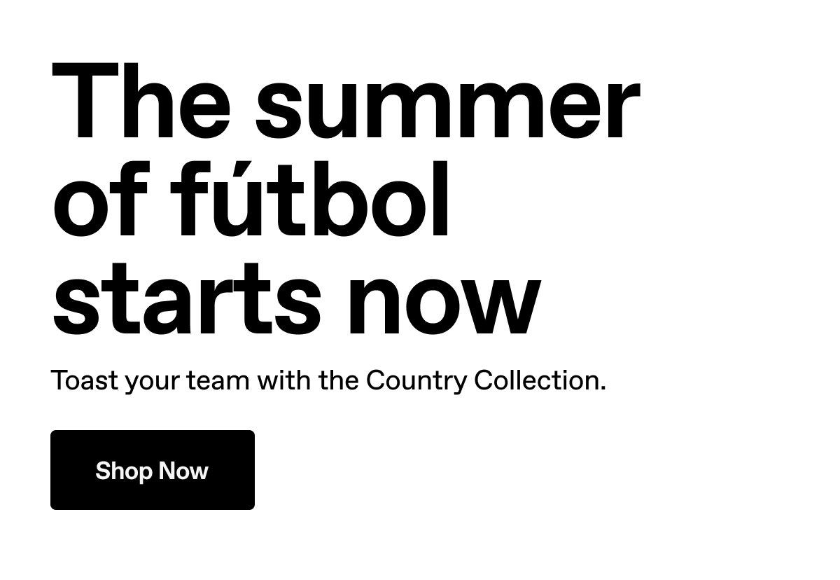 The summer of fútbol starts now. Toast your team with the Country Collection. Shop Now.