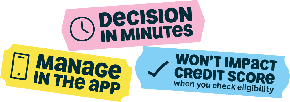 Decision in minutes, manage in the app and wont impact your credit score when you check your eligibility