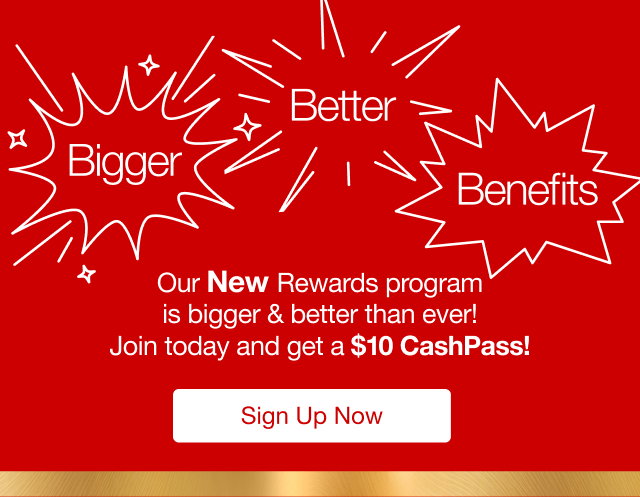 Our New Rewards program is bigger & better than ever! Joing today and get a $10 CashPass | Sign Up Now