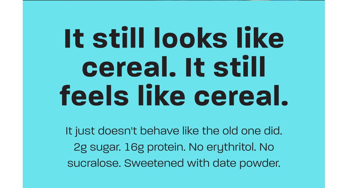 It still looks like cereal. It still feels like cereal. 2g sugar. 16g protein. Sweetened with date powder.