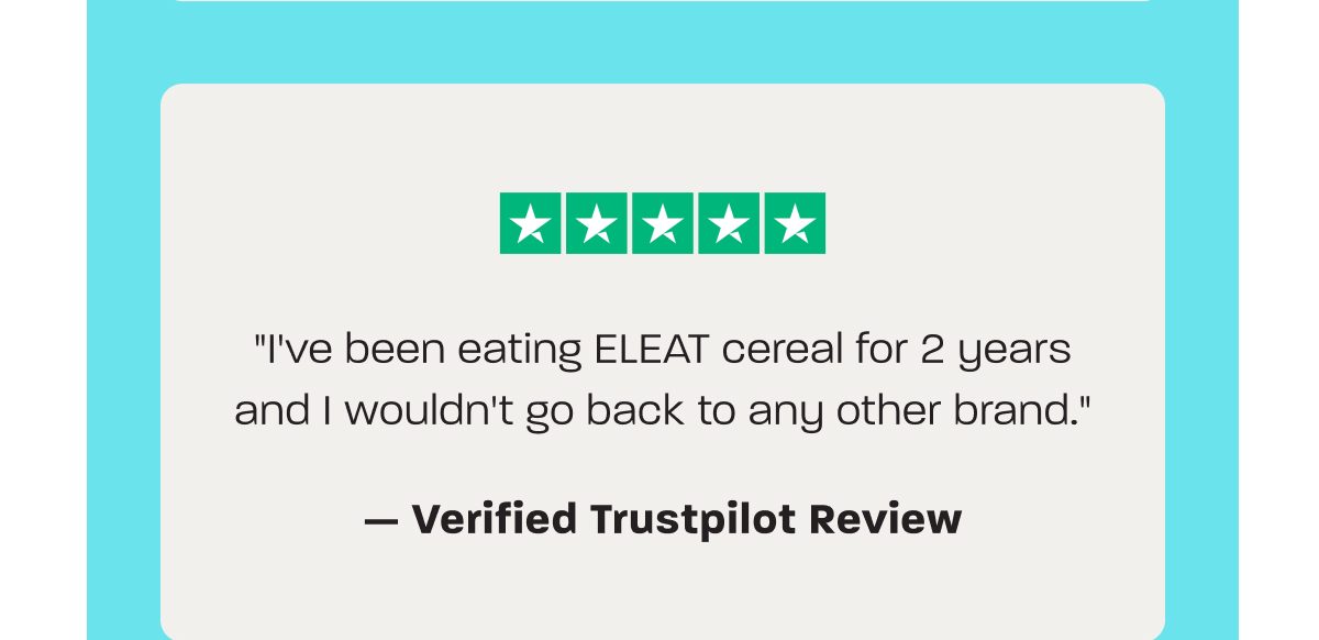 "I've been eating ELEAT cereal for 2 years and I wouldn't go back to any other brand." — Verified Trustpilot Review