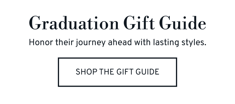 Graduation Gift Guide. Honor their journey ahead with lasting styles. Click to Shop The Gift Guide