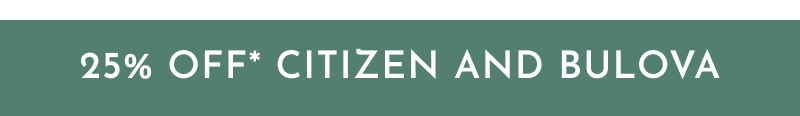 25% Off* Citizen and Bulova. 