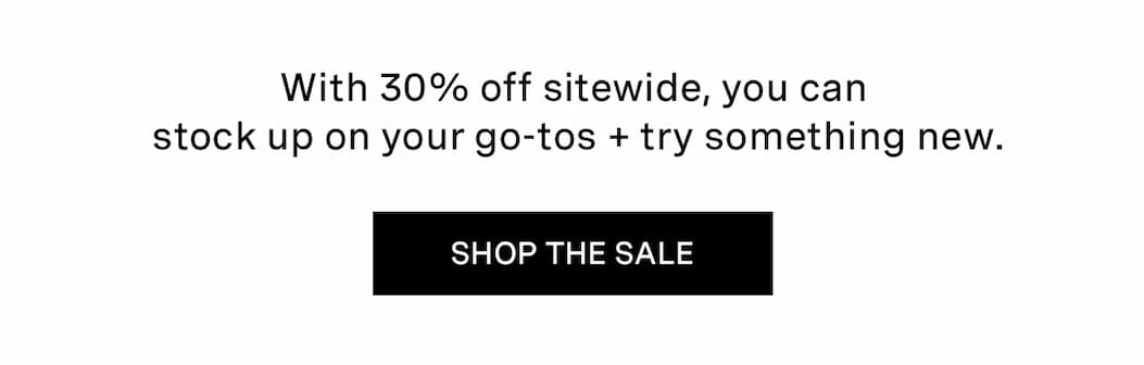 With 30% off sitewide, you can stock up on your go-tos + try something new.   | SHOP THE SALE
