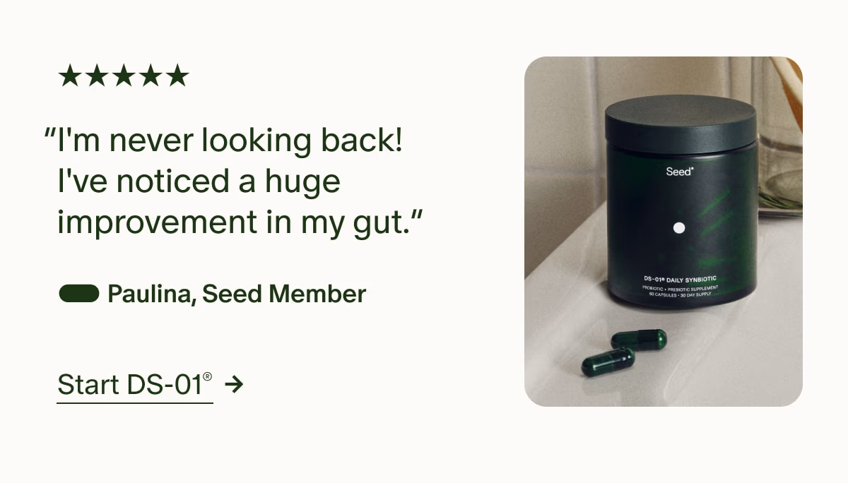 5 Stars | “I'm never looking back! I've noticed a huge improvement in my gut.” — Paulina, Seed Member | Start DS-01®