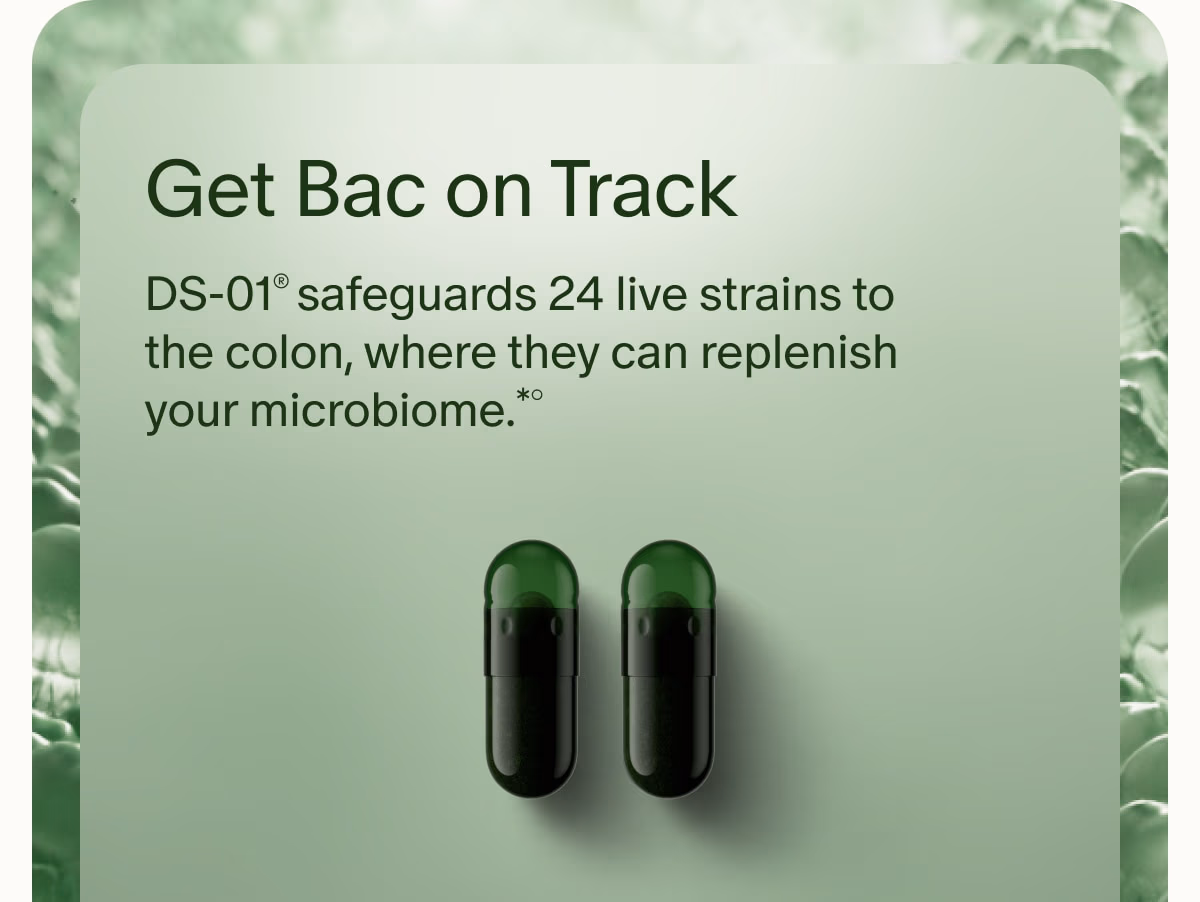 Get Bac on Track | DS-01® safeguards 24 live strains to the colon, where they can replenish your microbiome.*°