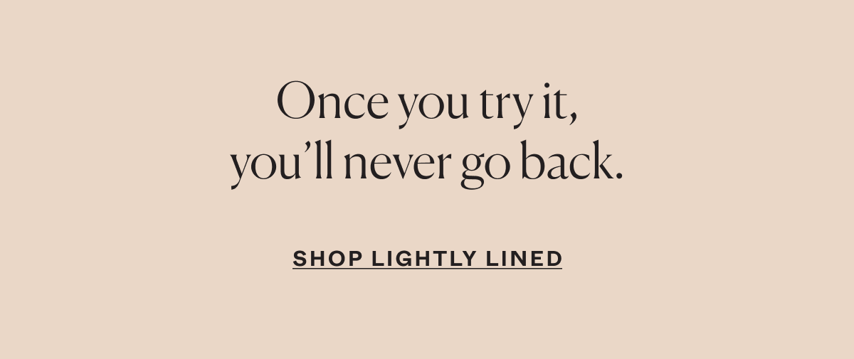 Once you try it, you'll never go back. Shop Lightly Lined