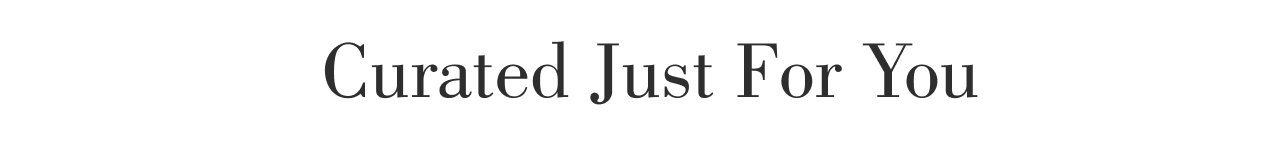 CURATED JUST FOR YOU