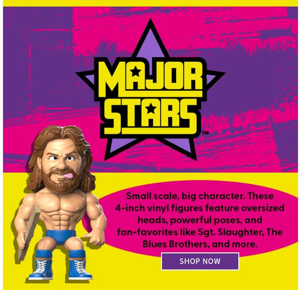 Major Stars Small scale, big character. These 4-inch vinyl figures feature oversized heads, powerful poses, and fan-favorites like “Macho Man” Randy Savage, Sgt. Slaughter, The Blues Brothers, and more.  shop now 