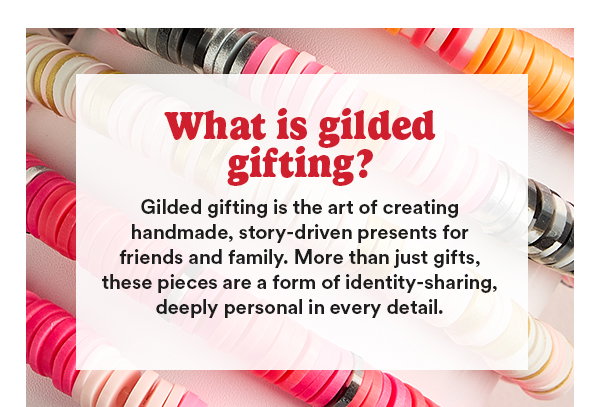 What is gilded gifting? Gilded gifting is the art of creating handmade, story-driven presents for freinds and family. More than just gifts, these pieces are a form of identity-sharing, deeply personal in every detail.