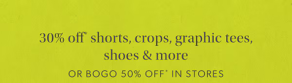 30% off* shorts, crops, graphic tees, shoes & more or bogo 50% off* in stores.