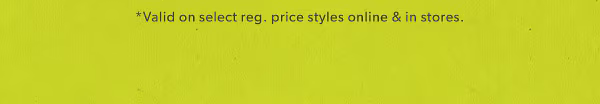 *Valid on select reg. price styles online & in stores.