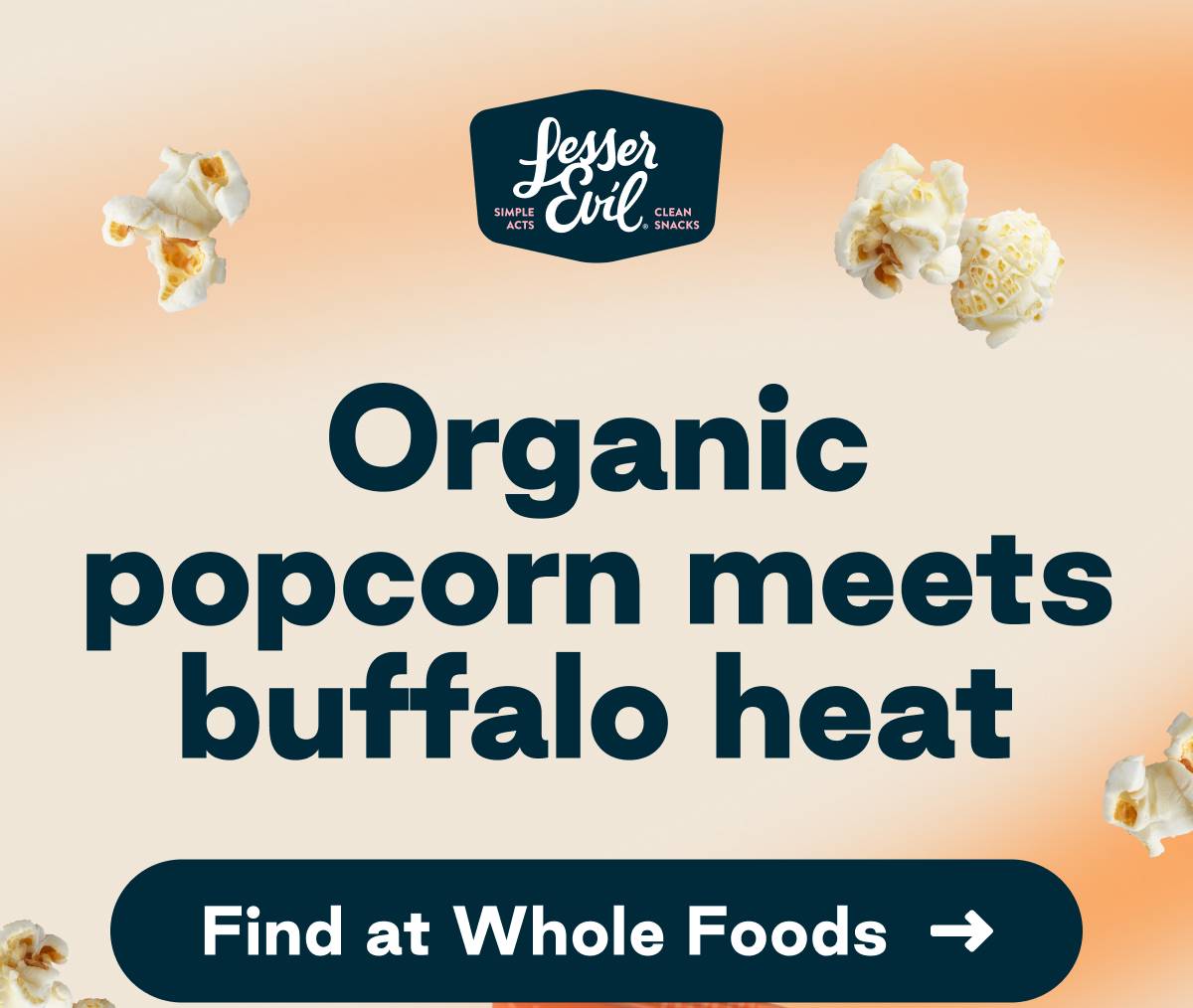 LesserEvil. Simple Acts. Clean Snacks. Organic popcorn meets buffalo heat. Button: Find at Whole Foods