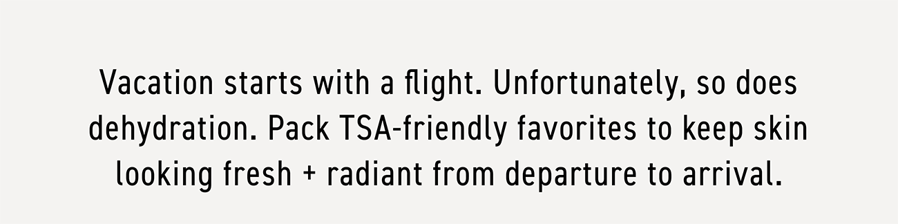 Vacation starts with a flight. Unfortunately so does dehydration. Pack TSA-friendly favorites to keep skin looking fresh and radiant from departure to arrival.