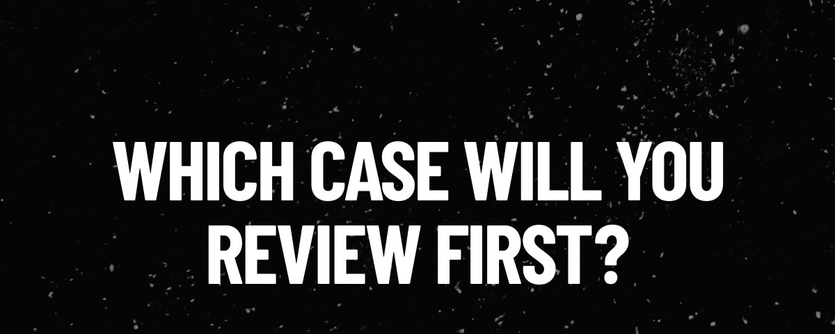 WHICH CASE WILL YOU REVIEW FIRST?