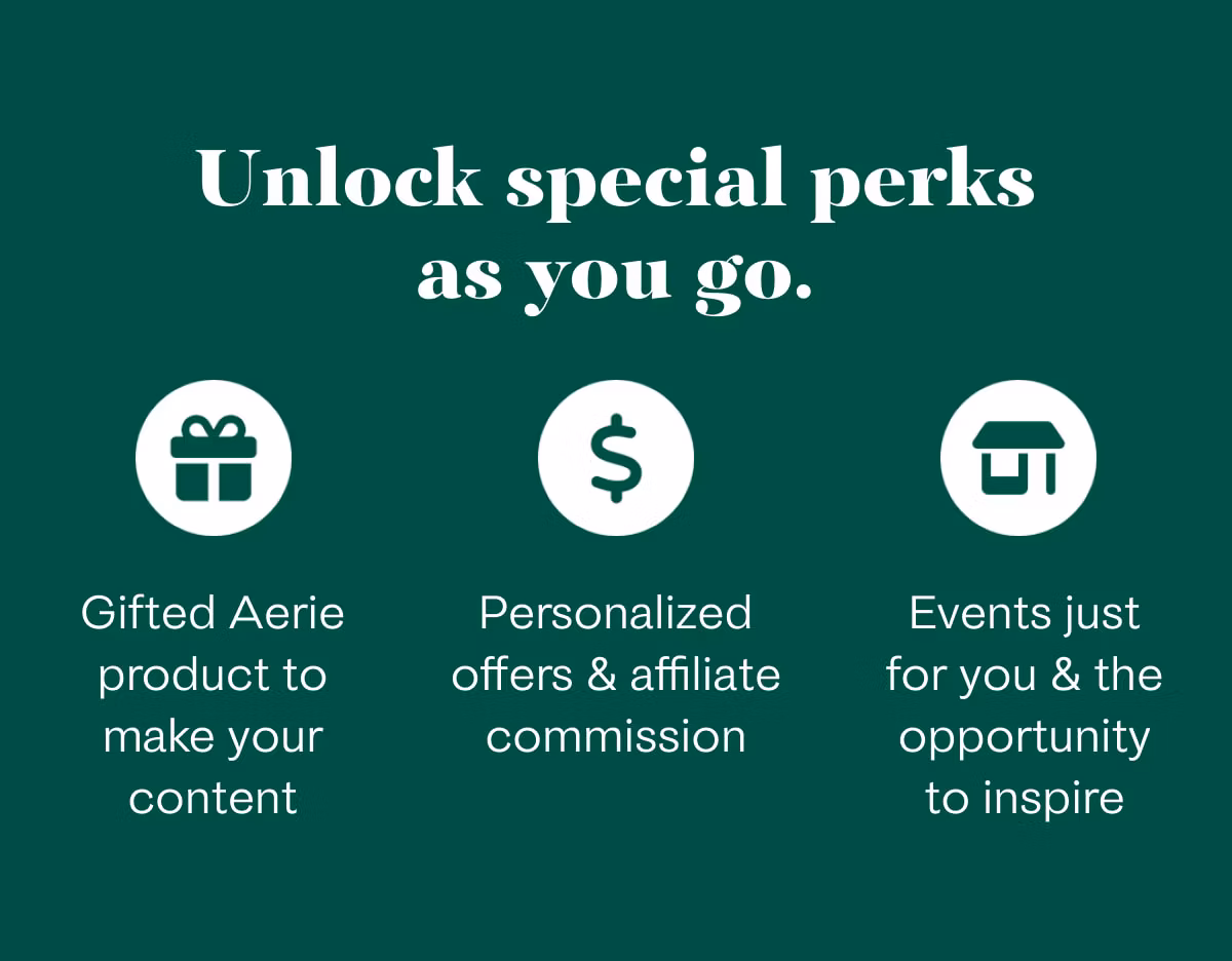 Unlock special perks as you go. | Gifted Aerie product to make your content | Personalized offers & affiliate commission | Events just for you & the opportunity to inspire
