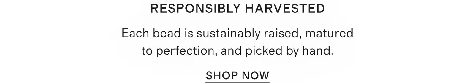 Responsibly harvested Each bead is sustainably raised, matured to perfection, and picked by hand.