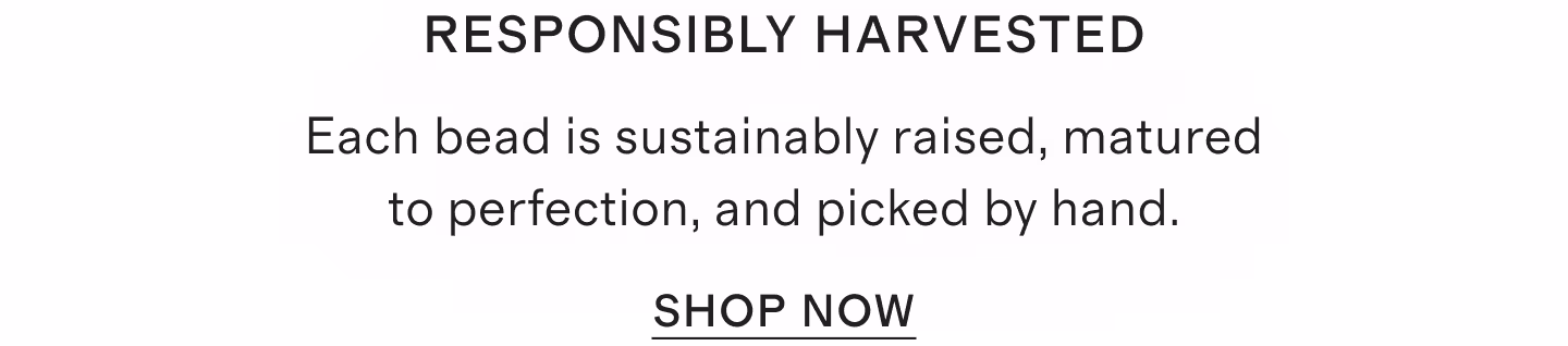 Responsibly harvested Each bead is sustainably raised, matured to perfection, and picked by hand.