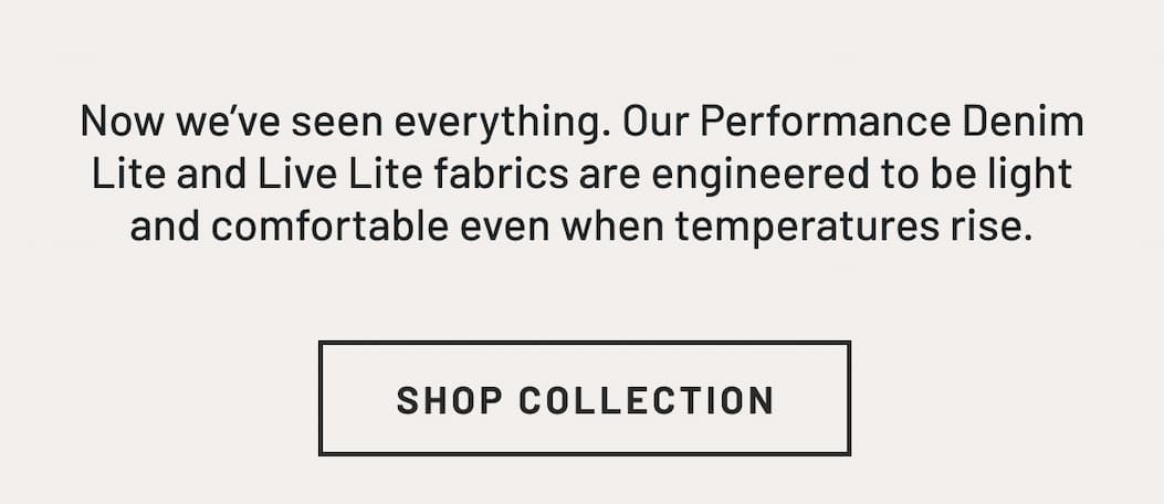 Our Performance Denim Lite and Live Lite fabrics are engineered to be light and comfortable even when temperatures rise.