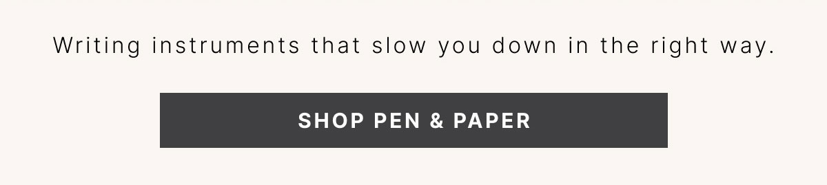 THE POWER OF WRITING Writing instruments that slow you down in the right way. SHOP PEN & PAPER