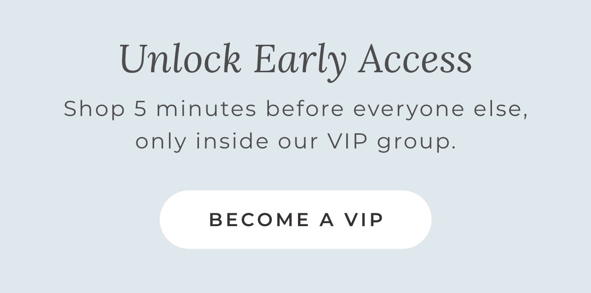 Unlock Early Access: Shop 5 minutes vefore everyone else, only inside our VIP group [BECOME A VIP]