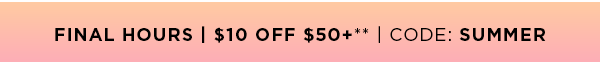 FINAL HOURS $10 OFF $50+