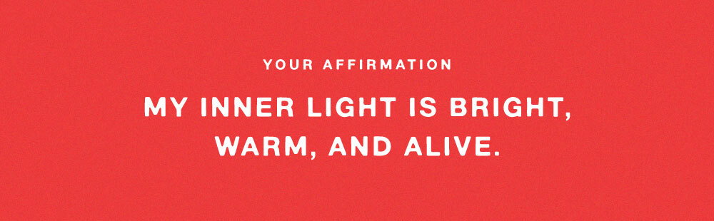 YOUR AFFIRMATION: MY INNER LIGHT IS BRIGHT, WARM, AND ALIVE