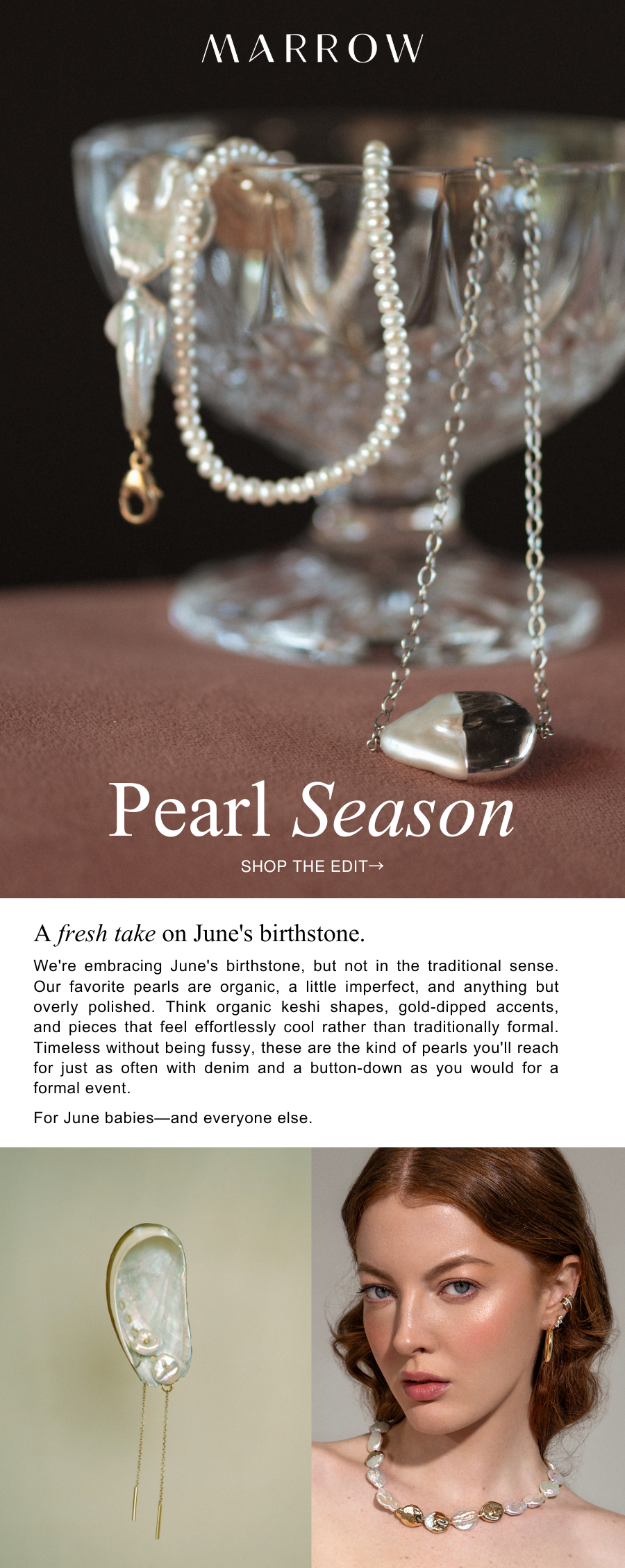 We're embracing June's birthstone, but not in the traditional sense. Our favorite pearls are organic, a little imperfect, and anything but overly polished. Think organic keshi shapes, gold-dipped accents, and pieces that feel effortlessly cool rather than traditionally formal. Timeless without being fussy, these are the kind of pearls you'll reach for just as often with denim and a button-down as you would for a formal event.  For June babies—and everyone else.