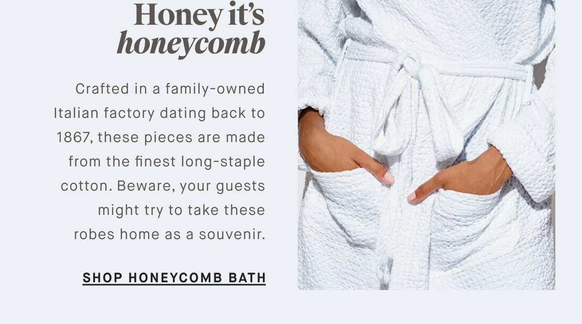 WHERE THEY BATHE So fresh, and so clean Treat your guests to the luxury they deserve with our cloud-like towels and bath mats. Crafted from 100% long-staple Turkish cotton, these essentials turn everyday into a spa day. SHOP CLASSIC BATH