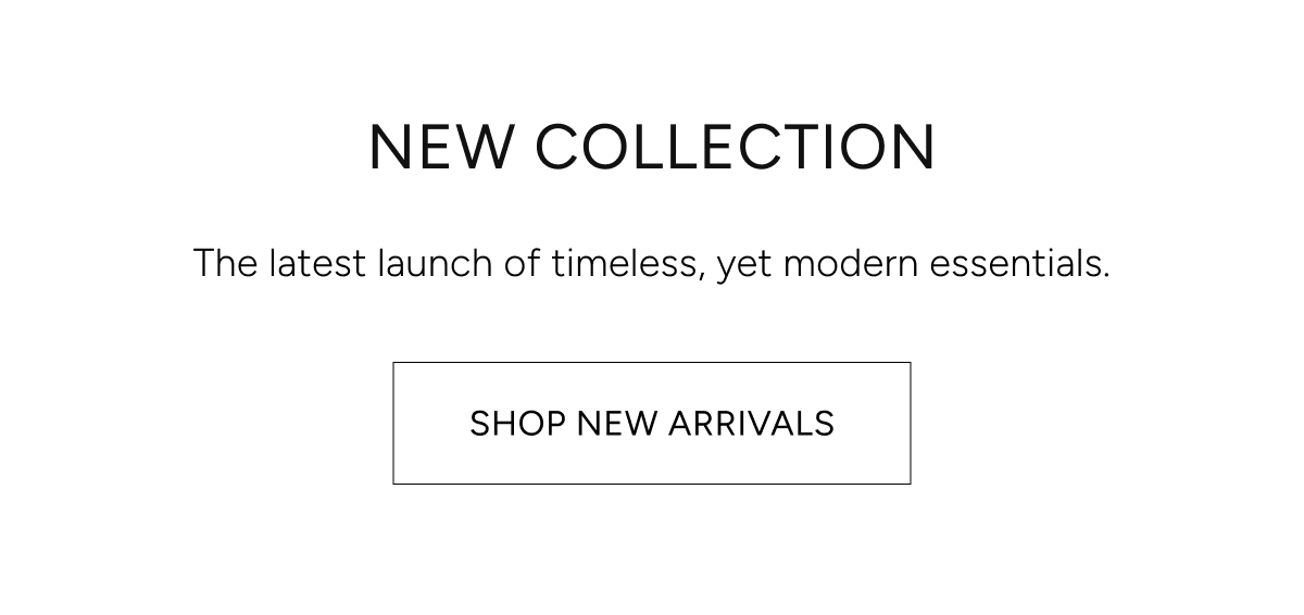 new collection | the latest launch of timeless, yet modern essentials. | shop new arrivals