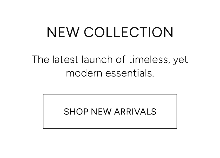 new collection | the latest launch of timeless, yet modern essentials. | shop new arrivals