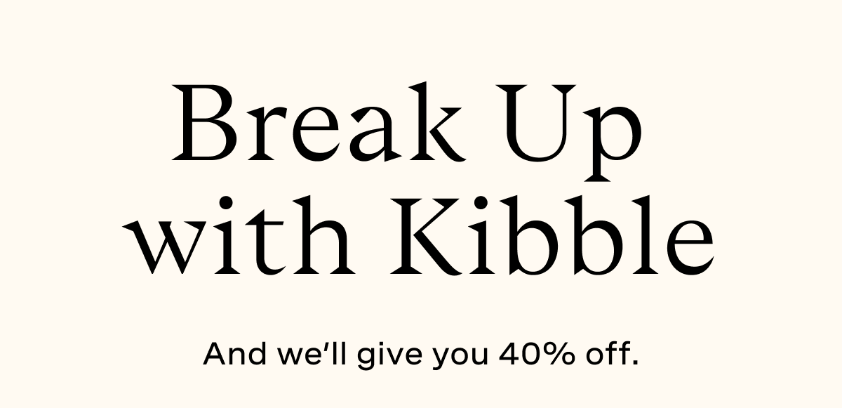 Break Up with Kibble And we'll give you 40% off. 