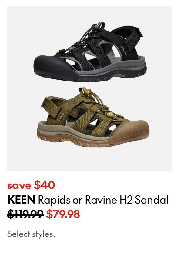 Keen Rapids or Ravine H2 Sandal. Save $40. 119.99 (Strikethrough) 79.98. Select styles.