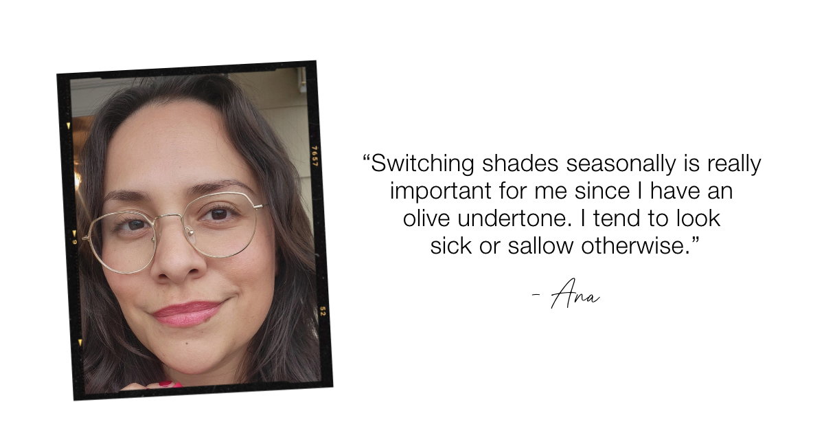 "Switching shades seasonally is really important for me since i have an olive undertone. I tend to look sick or sallow otherwise."