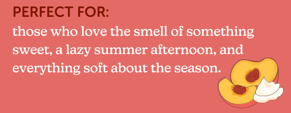 perfect for: those who love the smell of something sweet, a lazy summer afternoon, and everything soft about the season.