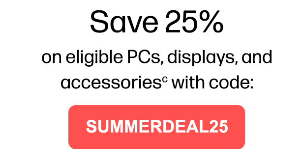 Save 25% on eligible PCs, displays, and accessories(c) with code: | SUMMERDEAL25