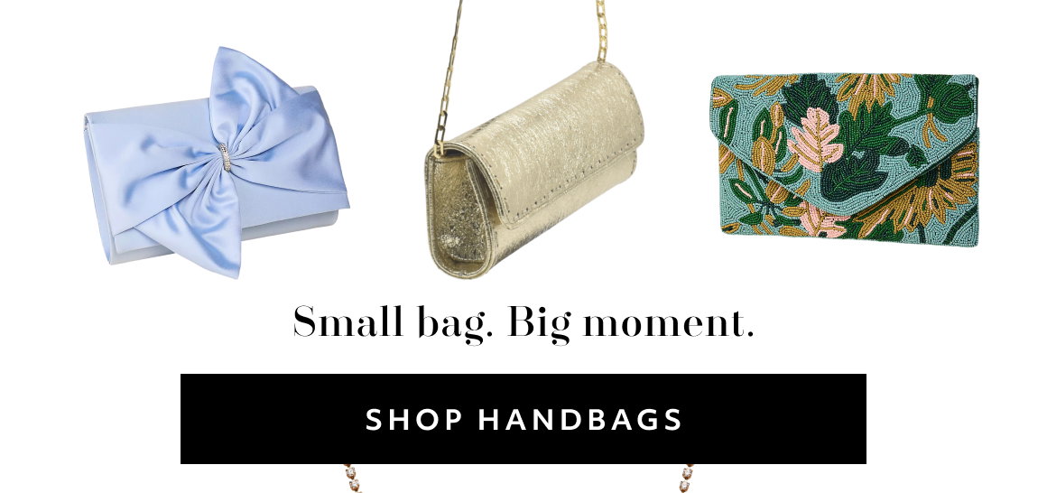 Small bag. Big moment. SHOP handbags
