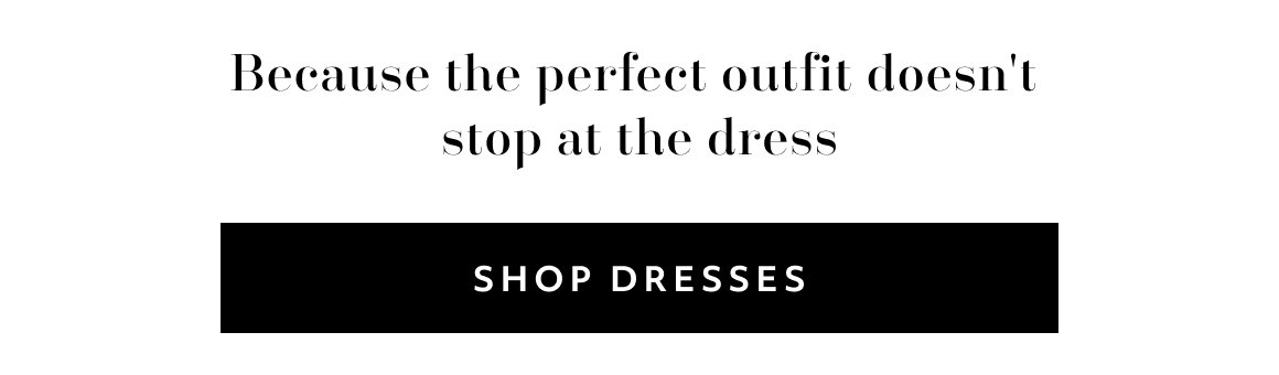 Because the perfect outfit doesn't  stop at the dress SHOP dresses