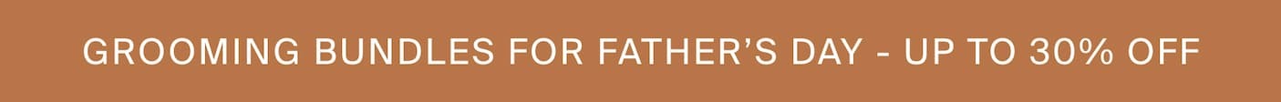 GROOMING BUNDLES FOR FATHER'S DAY - UP TO 30% OFF