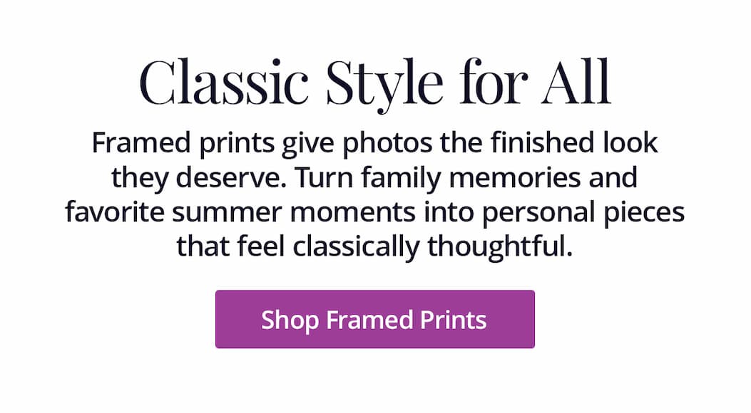 Framed prints give photos the finished look they deserve. Turn family memories and favorite summer moments into personal pieces that feel classically thoughtful. Shop Framed Prints