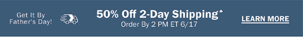 Get It By Father's Day! 50% Off 2-Day Shipping♣ Order By 2 PM ET 6/17. LEARN MORE