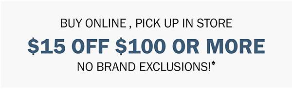 BUY ONLINE , PICK UP IN STORE. $15 OFF $100 OR MORE. NO BRAND EXCLUSIONS!♠
