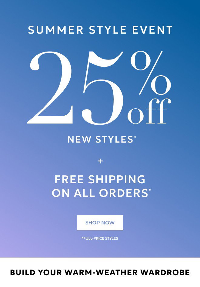 SUMMER STYLE EVENT 25% 0FF NEW STYLES* SHOP NOW. *FULL-PRICE STYLES PLUS FREE SHIPPING ON ALL ORDERS*
