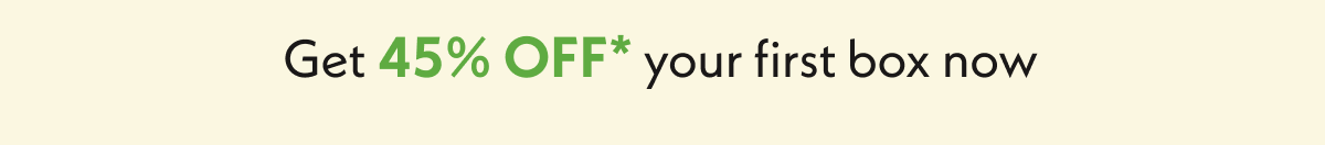 Get 45% off your first box. 
