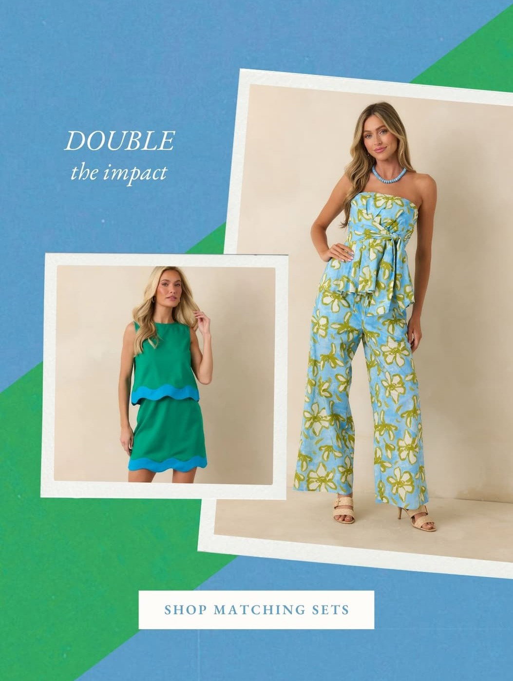 Double the impact. Shop Matching Sets.