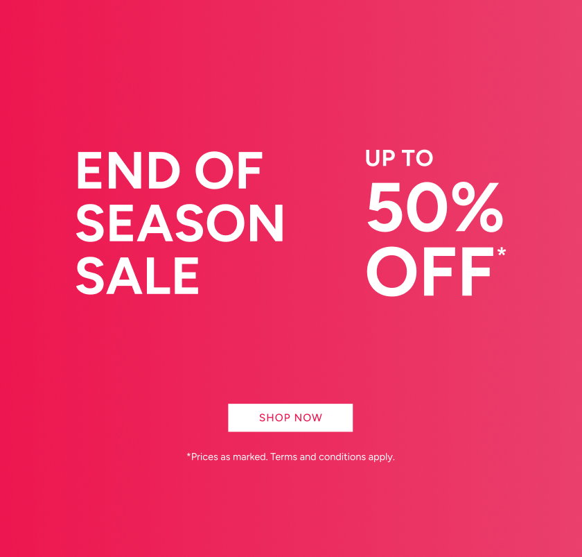 End Of Season Sale Up To 50% Off*. Shop Now