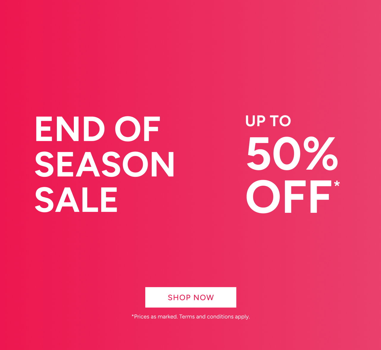 End Of Season Sale Up To 50% Off*. Shop Now