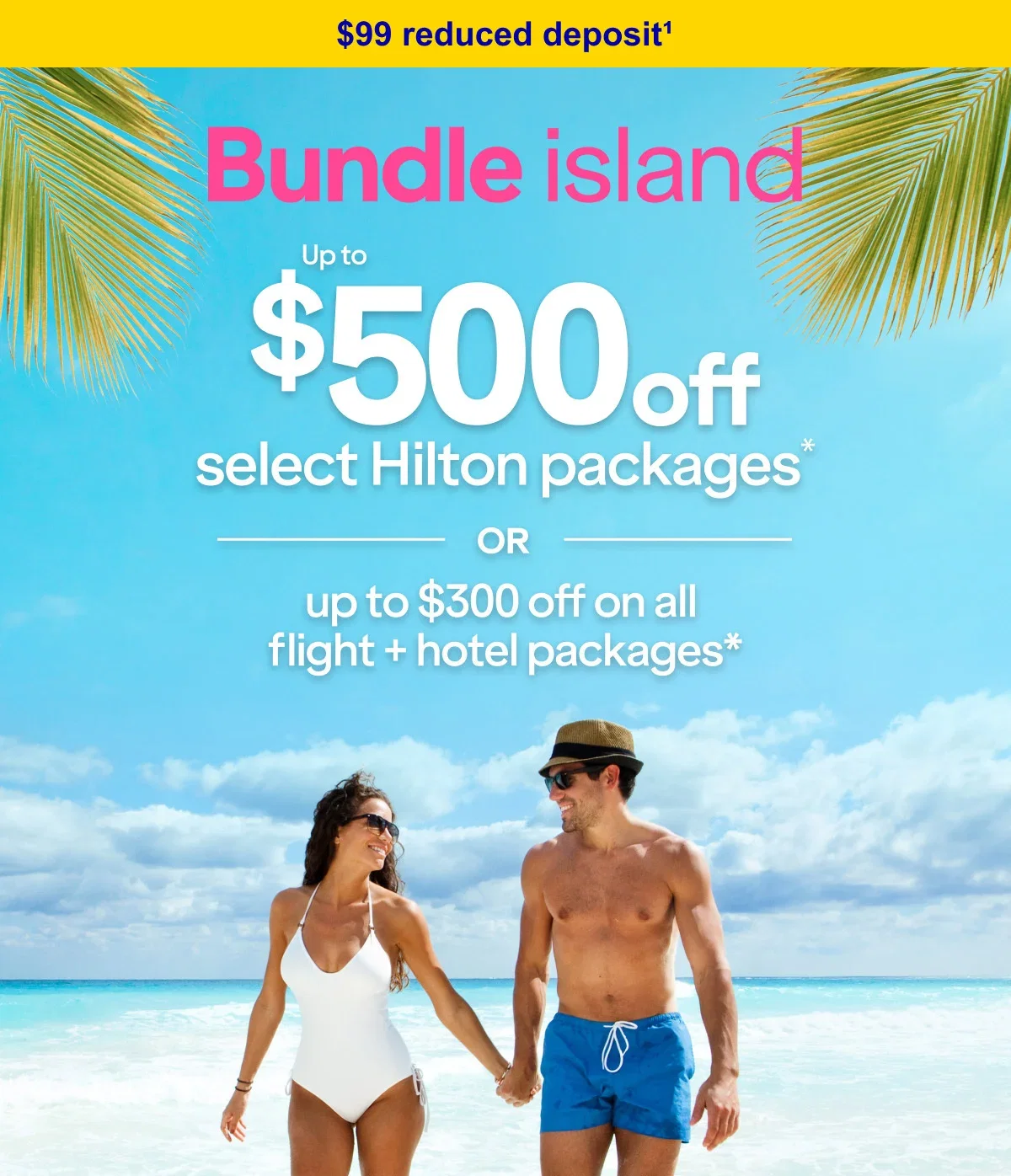 $99 reduced deposit(1). Bundle island Up to $500 off select Hilton packages* OR up to $300 off on all flight + hotel packages*. Click here to learn more.