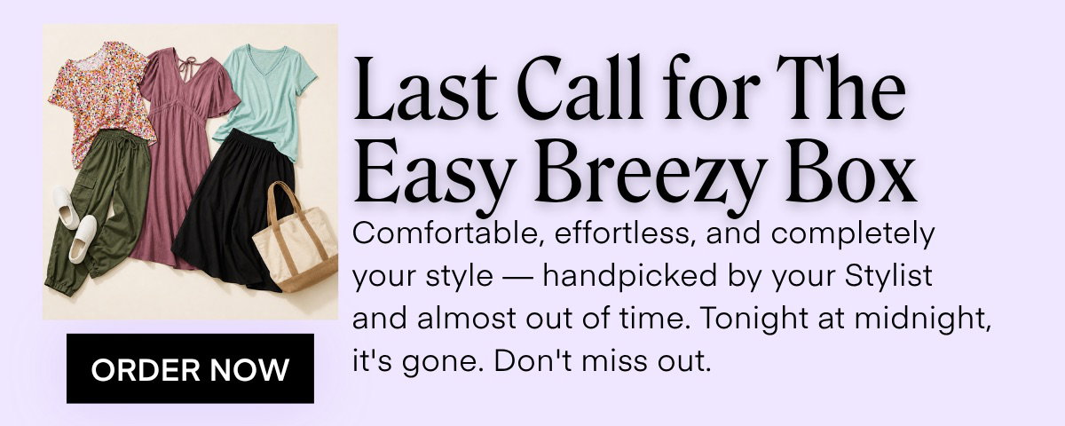 Last Call for The Easy Breezy Box Comfortable, effortless, and completely your style - handpicked by your Stylist and almost out of time. Tonight at midnight, it's gone. Don't miss out.