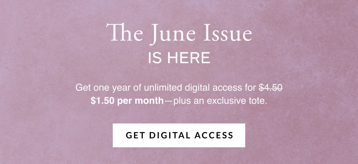 The June issue is here. Get one year of unlimited digital access for $1.50 per month—plus an exclusive tote. Get Digital Access.